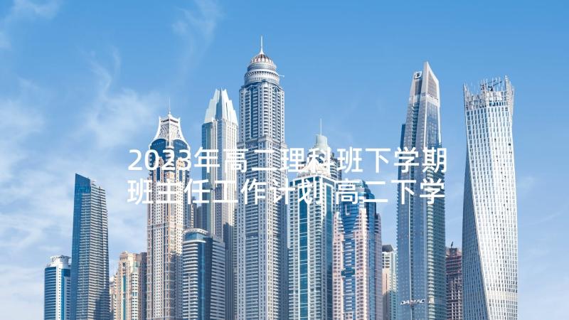 2023年高二理科班下学期班主任工作计划 高二下学期班主任工作计划(模板5篇)