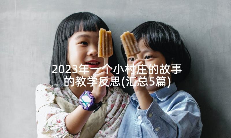 2023年一个小村庄的故事的教学反思(汇总5篇)