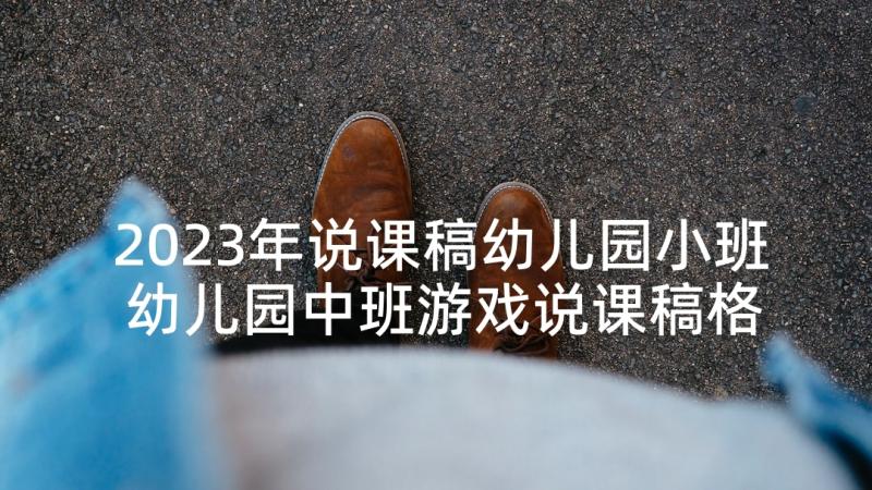 2023年说课稿幼儿园小班 幼儿园中班游戏说课稿格式(实用5篇)