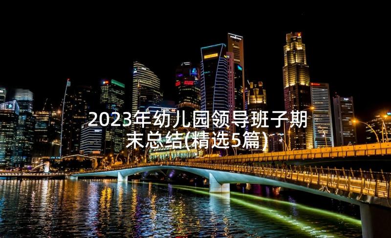 2023年幼儿园领导班子期末总结(精选5篇)