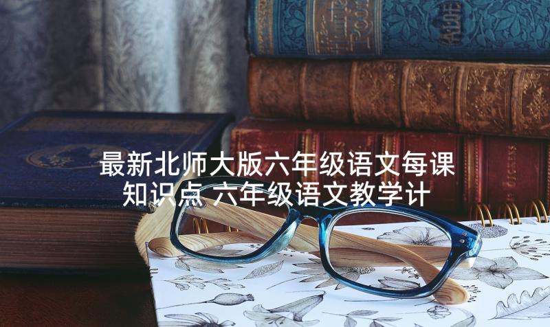 最新北师大版六年级语文每课知识点 六年级语文教学计划(汇总5篇)