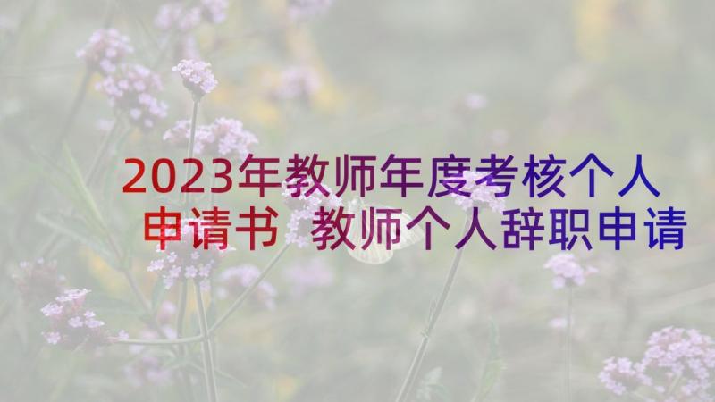 2023年教师年度考核个人申请书 教师个人辞职申请书(汇总5篇)