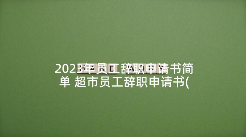 2023年员工辞职申请书简单 超市员工辞职申请书(优质7篇)