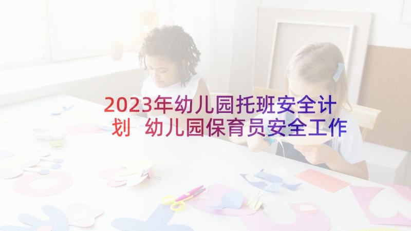 2023年幼儿园托班安全计划 幼儿园保育员安全工作计划(汇总5篇)