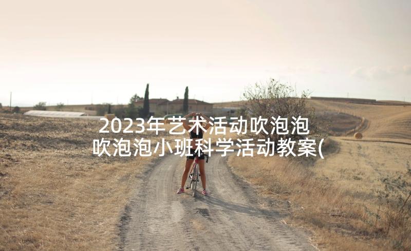 2023年艺术活动吹泡泡 吹泡泡小班科学活动教案(通用5篇)