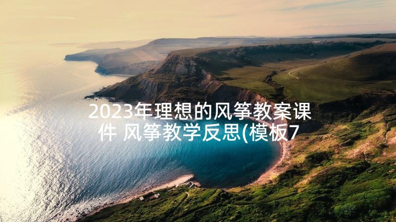 2023年理想的风筝教案课件 风筝教学反思(模板7篇)