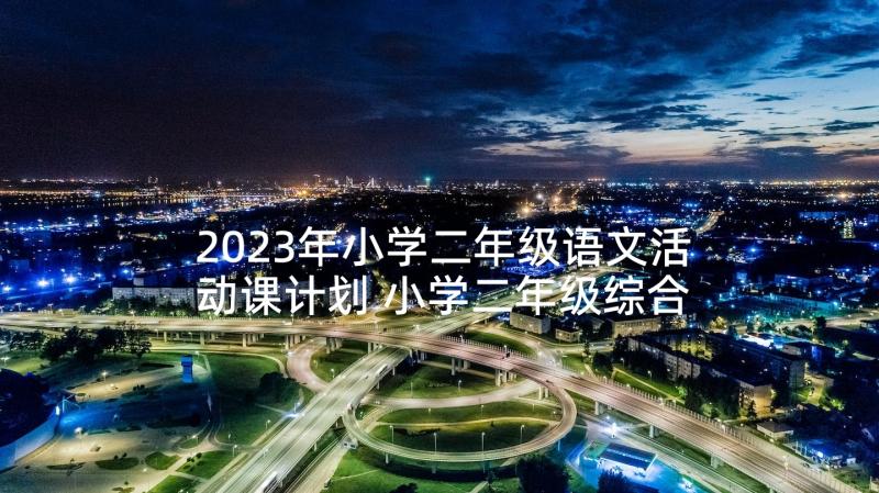 2023年小学二年级语文活动课计划 小学二年级综合实践活动课教学计划(优质5篇)