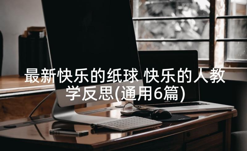 最新快乐的纸球 快乐的人教学反思(通用6篇)