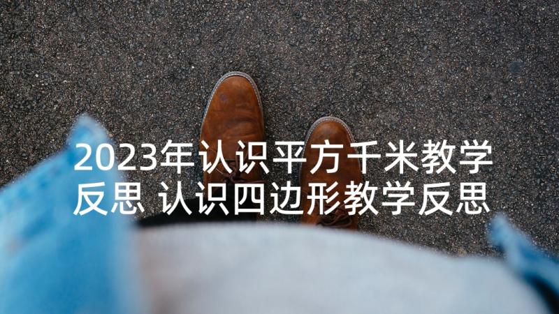 2023年认识平方千米教学反思 认识四边形教学反思(精选6篇)