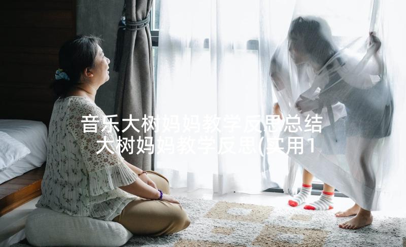 音乐大树妈妈教学反思总结 大树妈妈教学反思(实用10篇)