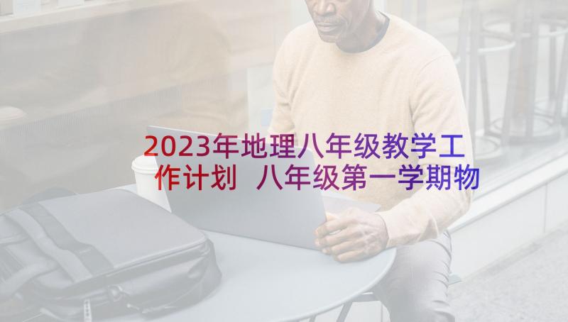 2023年地理八年级教学工作计划 八年级第一学期物理教学计划(优质10篇)