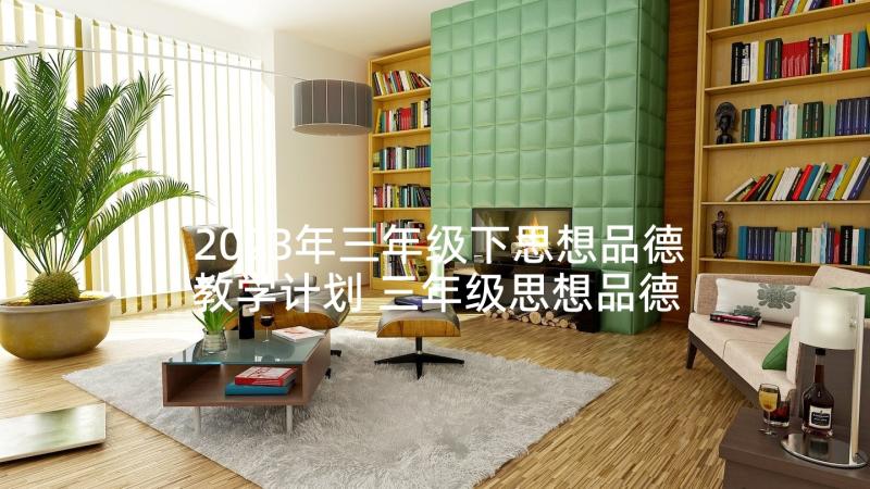 2023年三年级下思想品德教学计划 三年级思想品德教学计划(精选7篇)