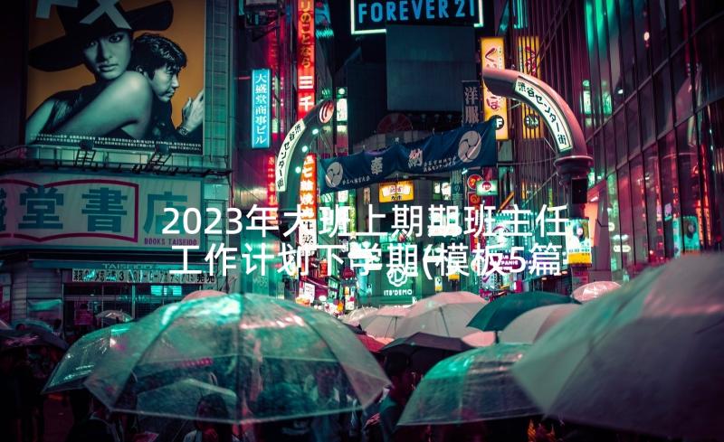 2023年大班上期期班主任工作计划下学期(模板5篇)