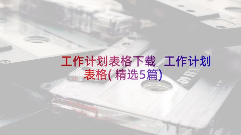 工作计划表格下载 工作计划表格(精选5篇)