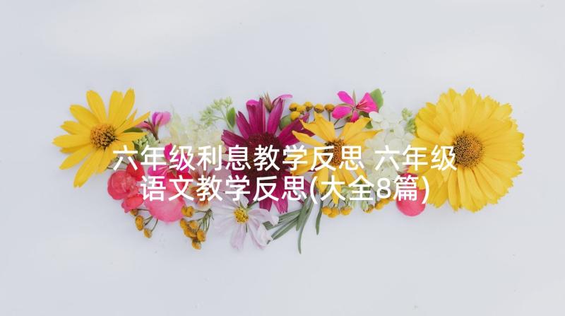 六年级利息教学反思 六年级语文教学反思(大全8篇)