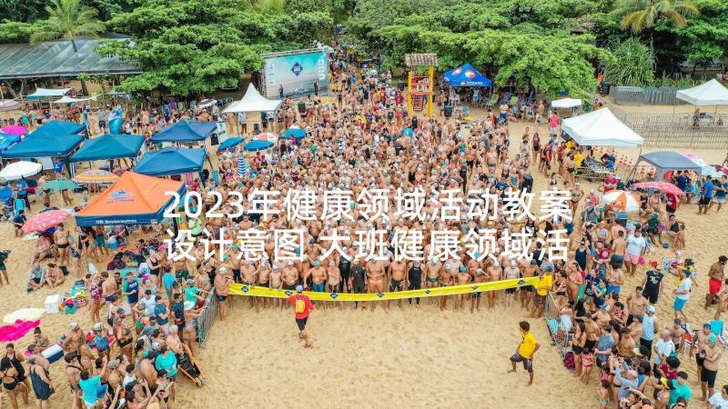 2023年健康领域活动教案设计意图 大班健康领域活动教案实施方案(汇总5篇)