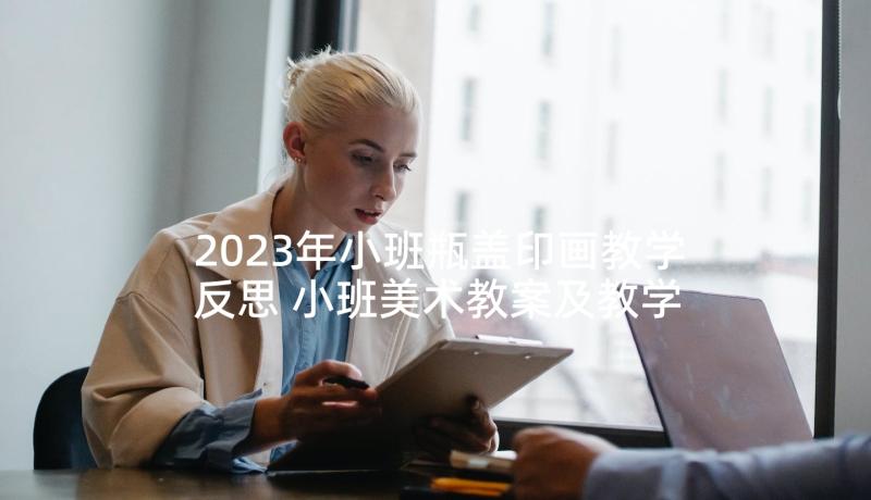 2023年小班瓶盖印画教学反思 小班美术教案及教学反思(汇总7篇)