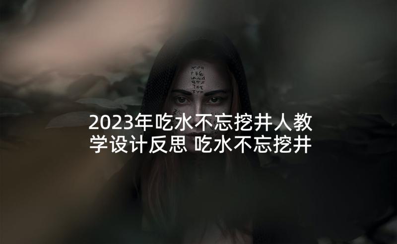 2023年吃水不忘挖井人教学设计反思 吃水不忘挖井人教学反思(精选5篇)