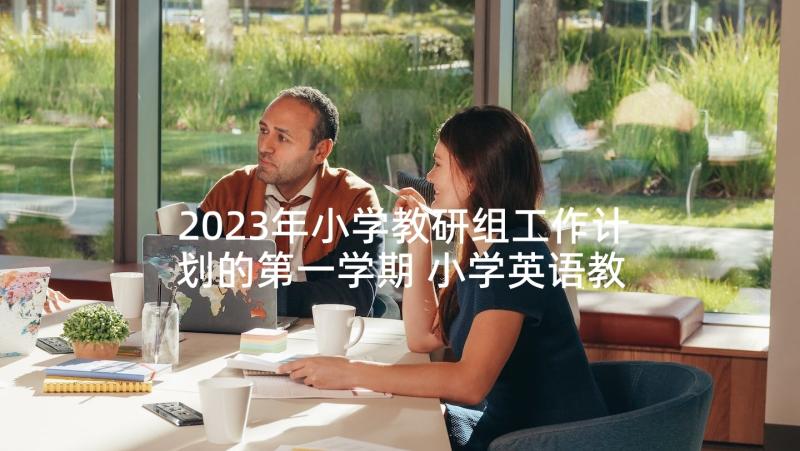 2023年小学教研组工作计划的第一学期 小学英语教研组工作计划表(大全8篇)