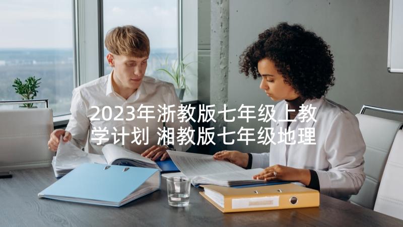 2023年浙教版七年级上教学计划 湘教版七年级地理教学计划(通用7篇)