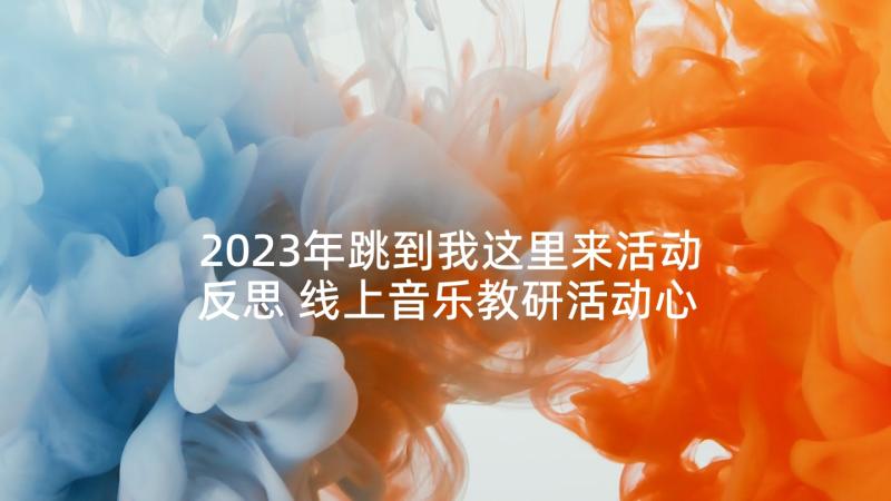 2023年跳到我这里来活动反思 线上音乐教研活动心得体会(汇总7篇)