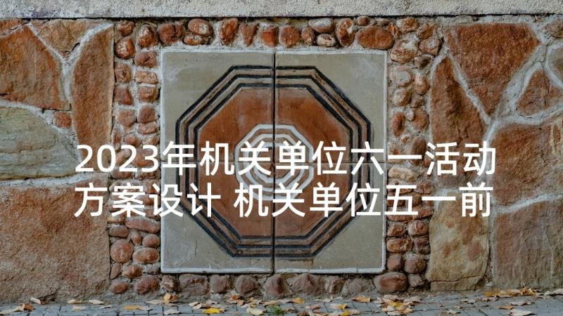 2023年机关单位六一活动方案设计 机关单位五一前活动方案(实用5篇)