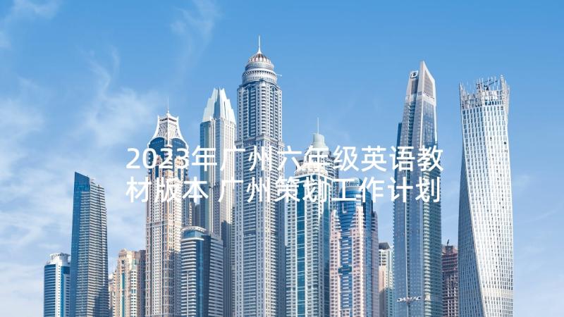 2023年广州六年级英语教材版本 广州策划工作计划(精选5篇)