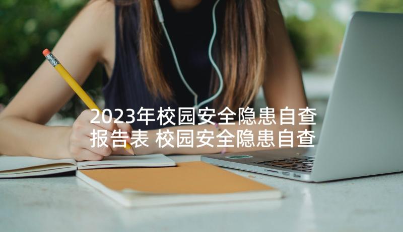 2023年校园安全隐患自查报告表 校园安全隐患自查及整改情况报告(模板5篇)