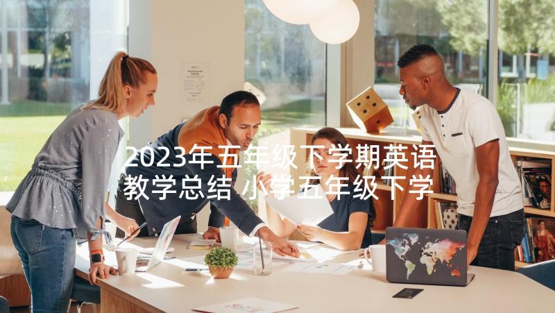 2023年五年级下学期英语教学总结 小学五年级下学期英语教学计划(优质9篇)