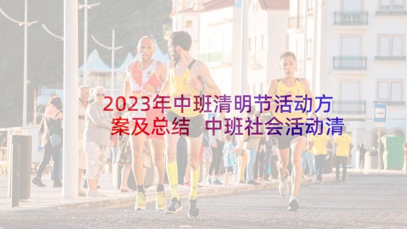 2023年中班清明节活动方案及总结 中班社会活动清明节教案(模板5篇)