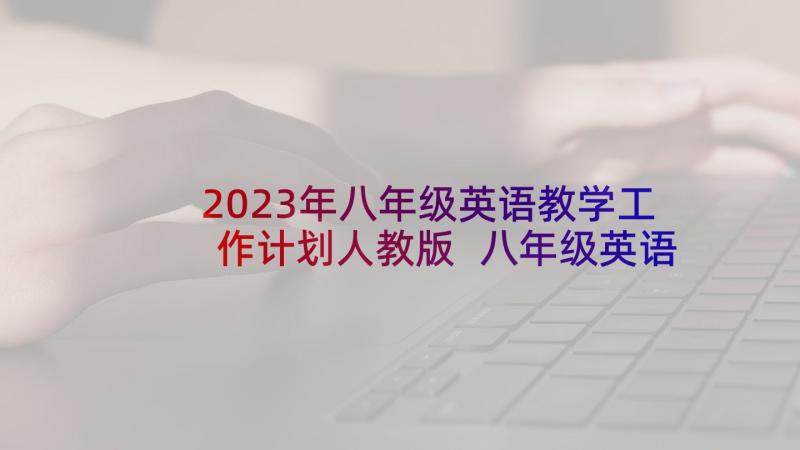 2023年八年级英语教学工作计划人教版 八年级英语的教学工作计划(优秀5篇)