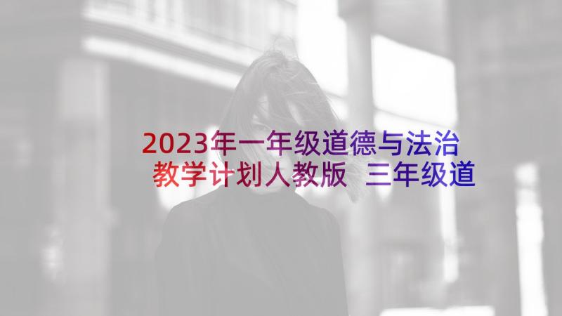 2023年一年级道德与法治教学计划人教版 三年级道德与法制教学计划(实用5篇)