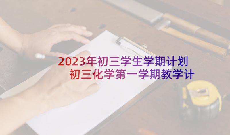 2023年初三学生学期计划 初三化学第一学期教学计划(模板6篇)