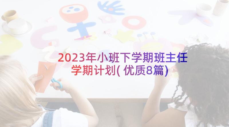 2023年小班下学期班主任学期计划(优质8篇)