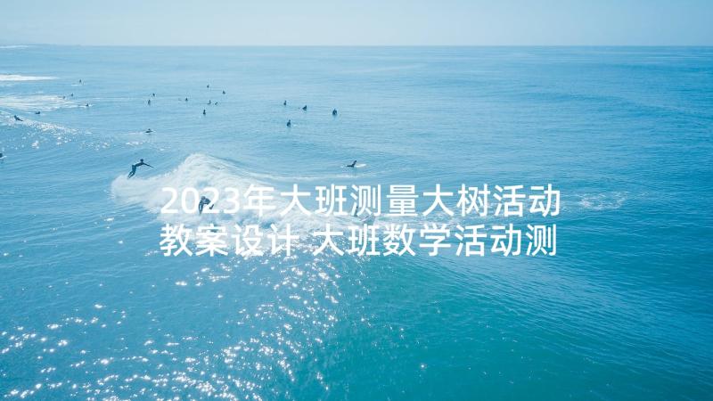 2023年大班测量大树活动教案设计 大班数学活动测量教案(通用5篇)