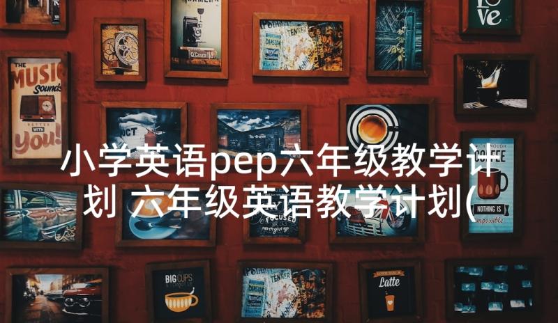 小学英语pep六年级教学计划 六年级英语教学计划(模板6篇)