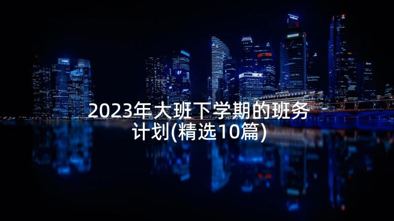 2023年大班下学期的班务计划(精选10篇)