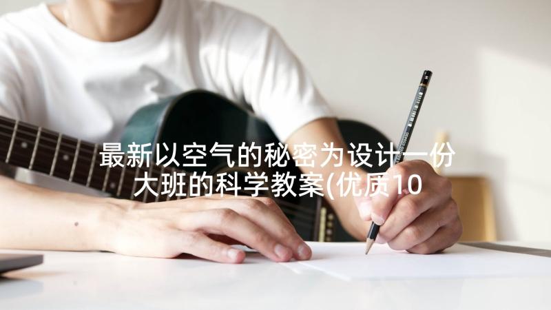 最新以空气的秘密为设计一份大班的科学教案(优质10篇)