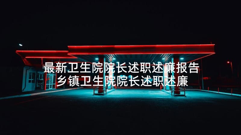 最新卫生院院长述职述廉报告 乡镇卫生院院长述职述廉报告(通用5篇)