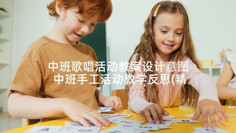 中班歌唱活动教案设计意图 中班手工活动教学反思(精选7篇)