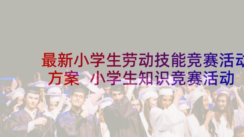 最新小学生劳动技能竞赛活动方案 小学生知识竞赛活动方案(汇总5篇)