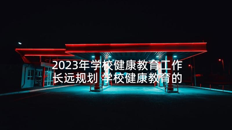 2023年学校健康教育工作长远规划 学校健康教育的工作计划(实用6篇)