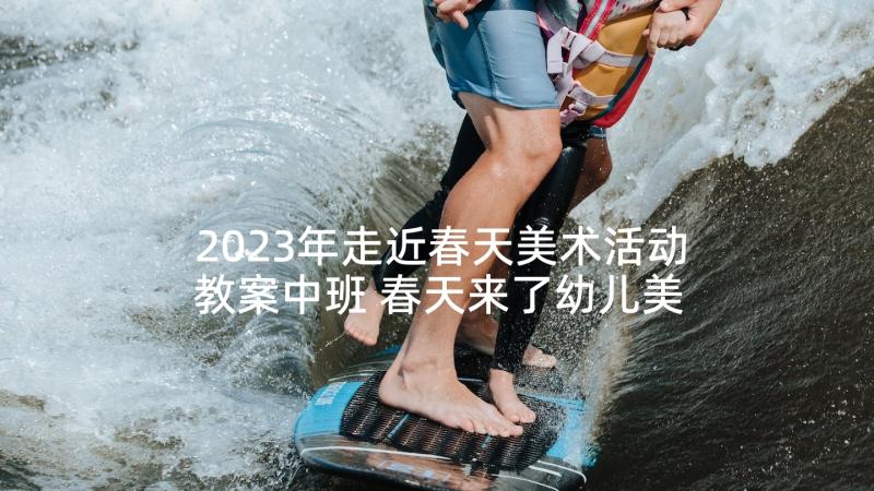 2023年走近春天美术活动教案中班 春天来了幼儿美术活动教案(汇总5篇)