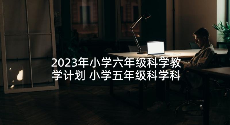 2023年小学六年级科学教学计划 小学五年级科学科学教学计划(通用5篇)