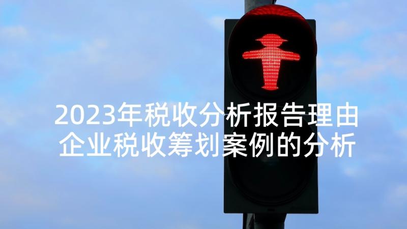 2023年税收分析报告理由 企业税收筹划案例的分析报告(实用5篇)