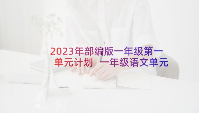 2023年部编版一年级第一单元计划 一年级语文单元教学计划(优秀10篇)