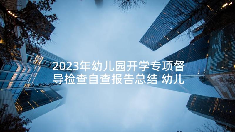 2023年幼儿园开学专项督导检查自查报告总结 幼儿园春季开学专项督导自查报告(通用5篇)