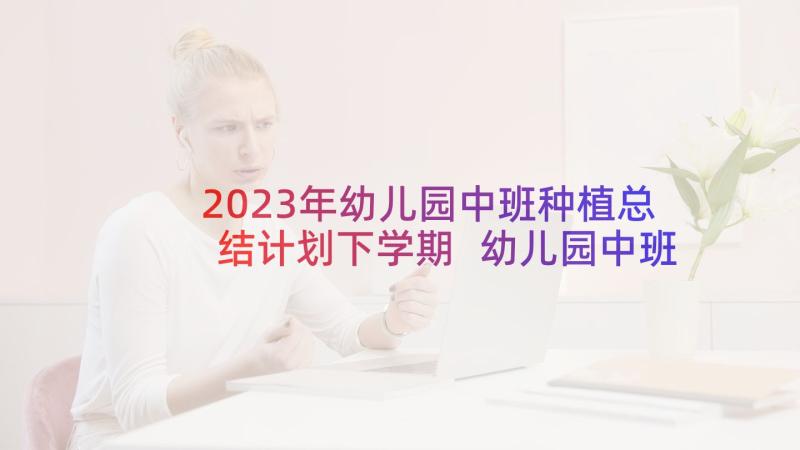 2023年幼儿园中班种植总结计划下学期 幼儿园中班萝卜种植计划集合(汇总5篇)