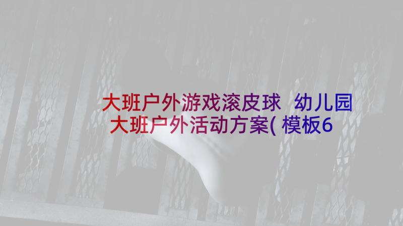 大班户外游戏滚皮球 幼儿园大班户外活动方案(模板6篇)