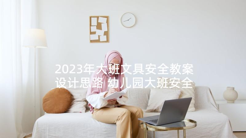 2023年大班文具安全教案设计思路 幼儿园大班安全活动教案尖利的东西含反思(模板5篇)